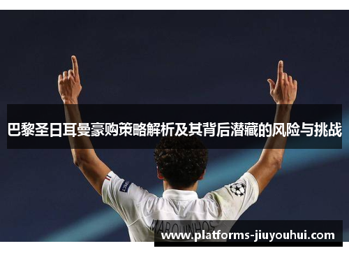 巴黎圣日耳曼豪购策略解析及其背后潜藏的风险与挑战 巴黎圣日耳曼豪购策略解析及其背后潜藏的风险与挑战