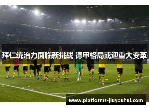 拜仁统治力面临新挑战 德甲格局或迎重大变革 拜仁统治力面临新挑战 德甲格局或迎重大变革