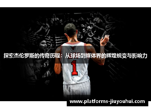 探索杰伦罗斯的传奇历程:从球场到媒体界的辉煌蜕变与影响力 探索杰伦罗斯的传奇历程:从球场到媒体界的辉煌蜕变与影响力