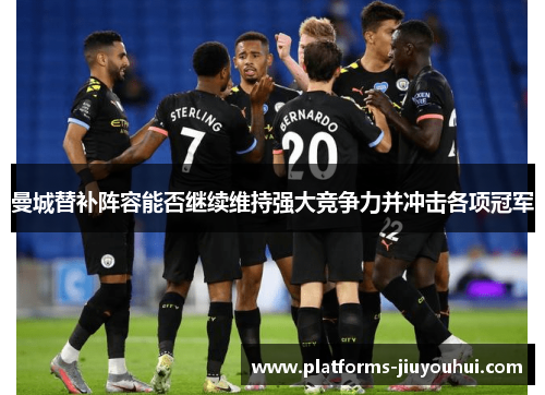 曼城替补阵容能否继续维持强大竞争力并冲击各项冠军 曼城替补阵容能否继续维持强大竞争力并冲击各项冠军