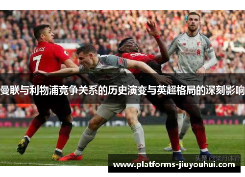 曼联与利物浦竞争关系的历史演变与英超格局的深刻影响 曼联与利物浦竞争关系的历史演变与英超格局的深刻影响