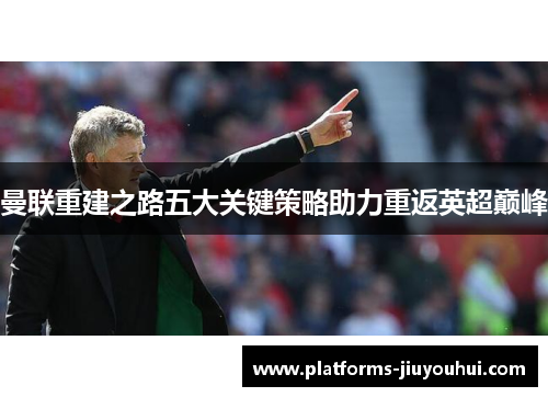 曼联重建之路五大关键策略助力重返英超巅峰 曼联重建之路五大关键策略助力重返英超巅峰