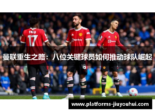 曼联重生之路:八位关键球员如何推动球队崛起 曼联重生之路:八位关键球员如何推动球队崛起