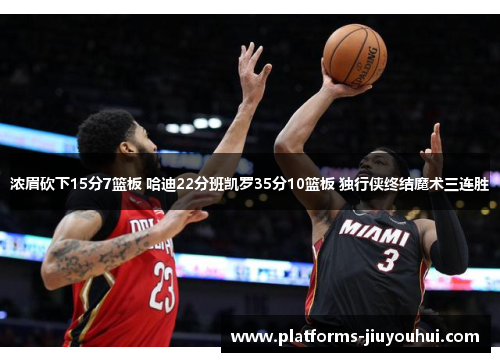 浓眉砍下15分7篮板 哈迪22分班凯罗35分10篮板 独行侠终结魔术三连胜