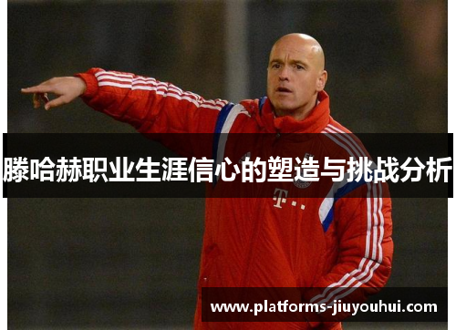 滕哈赫职业生涯信心的塑造与挑战分析