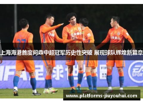 上海海港首度问鼎中超冠军历史性突破 展现球队辉煌新篇章