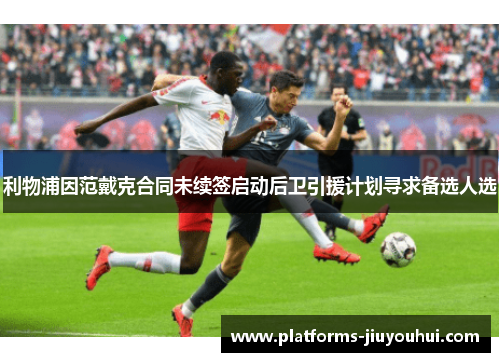 利物浦因范戴克合同未续签启动后卫引援计划寻求备选人选