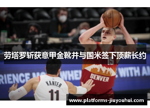 劳塔罗斩获意甲金靴并与国米签下顶薪长约