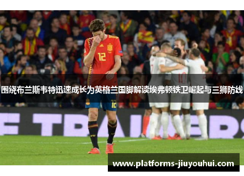 围绕布兰斯韦特迅速成长为英格兰国脚解读埃弗顿铁卫崛起与三狮防线