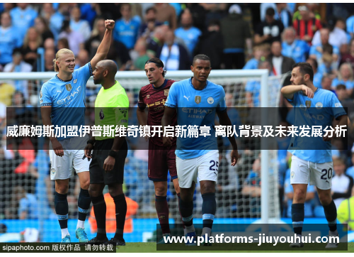 威廉姆斯加盟伊普斯维奇镇开启新篇章 离队背景及未来发展分析