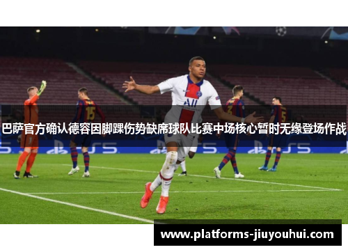 巴萨官方确认德容因脚踝伤势缺席球队比赛中场核心暂时无缘登场作战