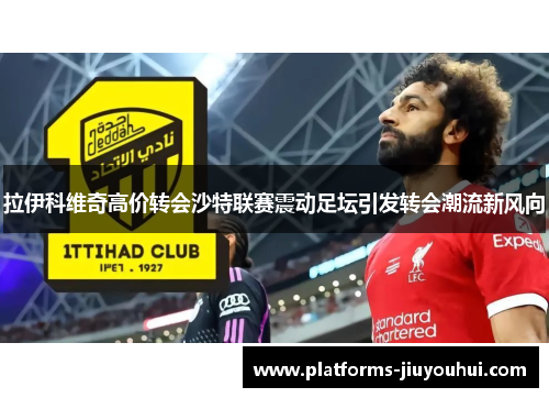 拉伊科维奇高价转会沙特联赛震动足坛引发转会潮流新风向