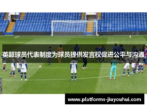 英超球员代表制度为球员提供发言权促进公平与沟通 英超球员代表制度为球员提供发言权促进公平与沟通