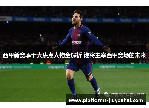 西甲新赛季十大焦点人物全解析 谁将主宰西甲赛场的未来 西甲新赛季十大焦点人物全解析 谁将主宰西甲赛场的未来