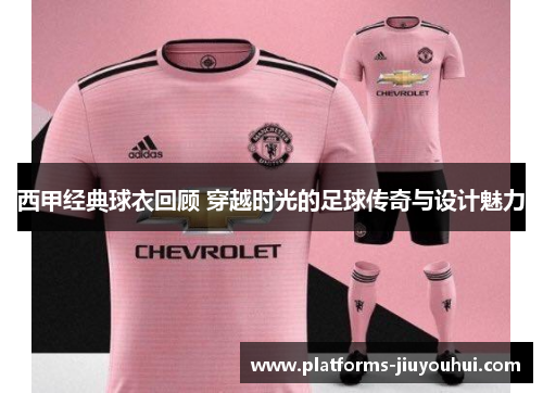 西甲经典球衣回顾 穿越时光的足球传奇与设计魅力 西甲经典球衣回顾 穿越时光的足球传奇与设计魅力