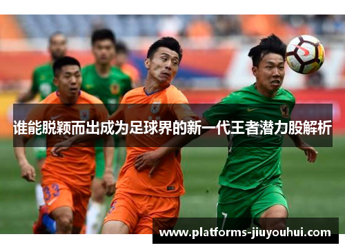 谁能脱颖而出成为足球界的新一代王者潜力股解析 谁能脱颖而出成为足球界的新一代王者潜力股解析
