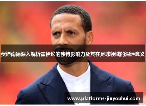 费迪南德深入解析霍伊伦的独特影响力及其在足球领域的深远意义 费迪南德深入解析霍伊伦的独特影响力及其在足球领域的深远意义