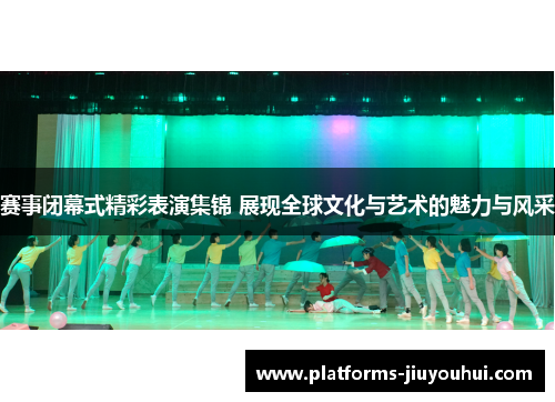 赛事闭幕式精彩表演集锦 展现全球文化与艺术的魅力与风采 赛事闭幕式精彩表演集锦 展现全球文化与艺术的魅力与风采