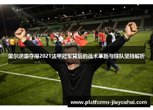 里尔逆袭夺得2021法甲冠军背后的战术革新与球队坚持解析 里尔逆袭夺得2021法甲冠军背后的战术革新与球队坚持解析