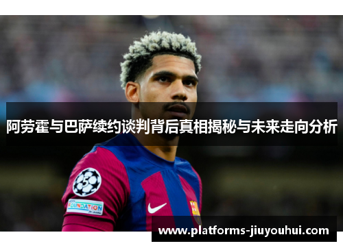 阿劳霍与巴萨续约谈判背后真相揭秘与未来走向分析 阿劳霍与巴萨续约谈判背后真相揭秘与未来走向分析