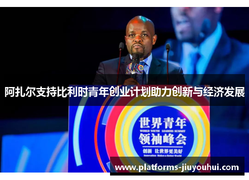 阿扎尔支持比利时青年创业计划助力创新与经济发展 阿扎尔支持比利时青年创业计划助力创新与经济发展