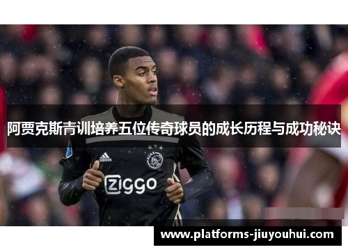 阿贾克斯青训培养五位传奇球员的成长历程与成功秘诀