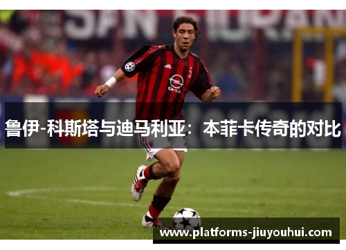 鲁伊-科斯塔与迪马利亚：本菲卡传奇的对比