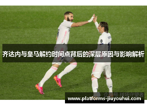 齐达内与皇马解约时间点背后的深层原因与影响解析 齐达内与皇马解约时间点背后的深层原因与影响解析